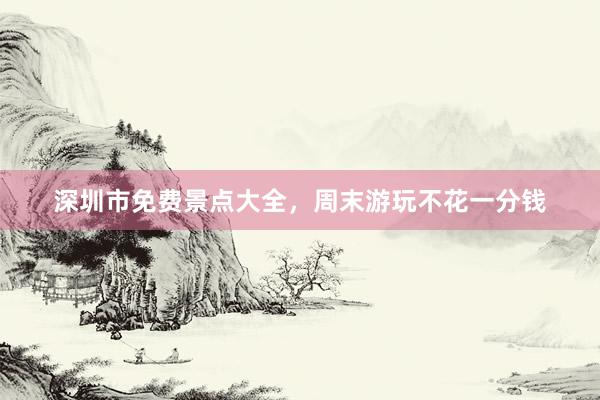 深圳市免费景点大全，周末游玩不花一分钱