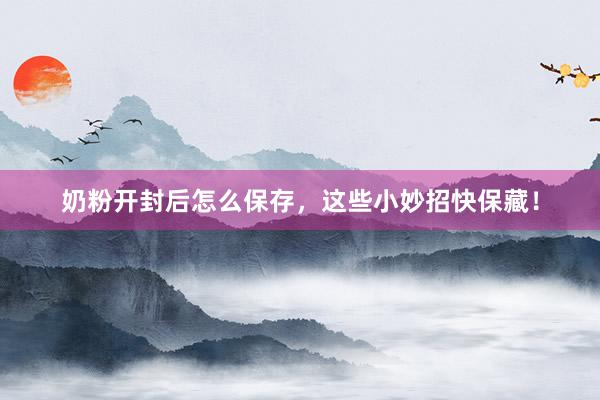 奶粉开封后怎么保存，这些小妙招快保藏！